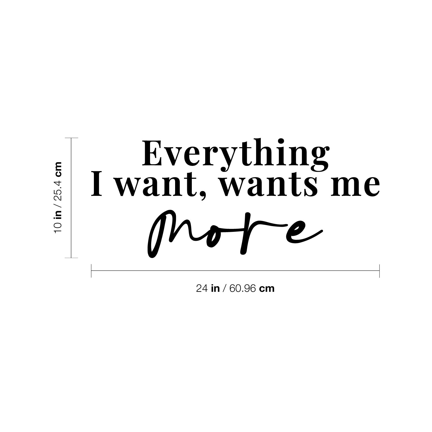 Everything I Want Wants Me More - Black 10" x 24" Wall Art Decal Vinyl Sticker - Bild 1 von 4